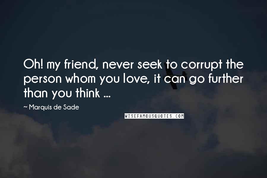 Marquis De Sade Quotes: Oh! my friend, never seek to corrupt the person whom you love, it can go further than you think ...