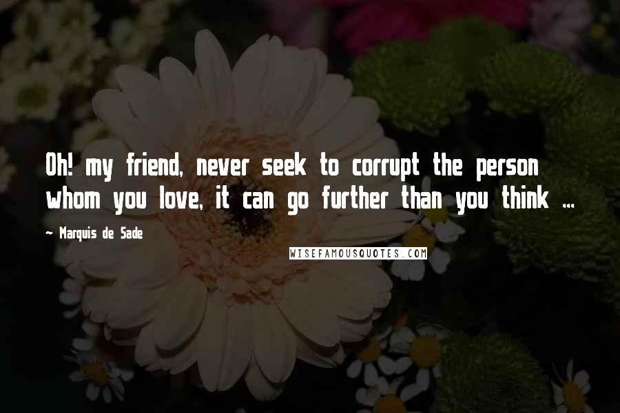 Marquis De Sade Quotes: Oh! my friend, never seek to corrupt the person whom you love, it can go further than you think ...