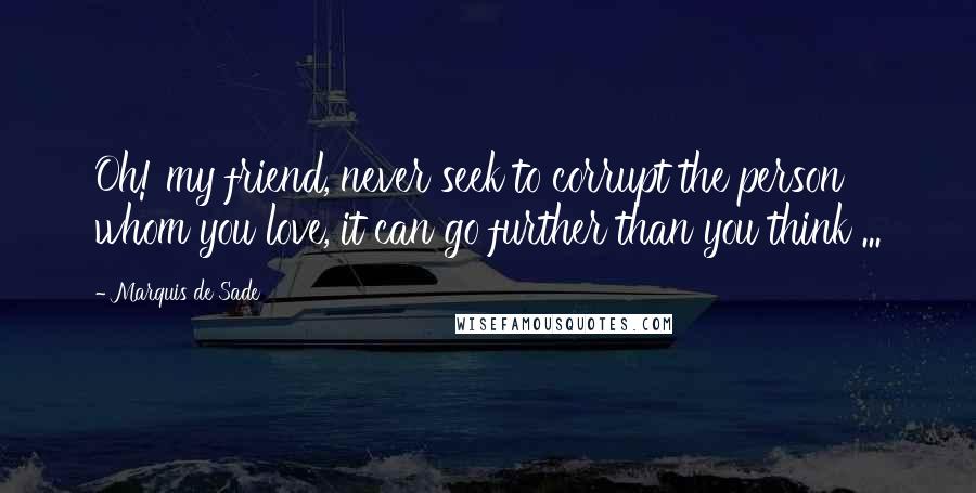 Marquis De Sade Quotes: Oh! my friend, never seek to corrupt the person whom you love, it can go further than you think ...