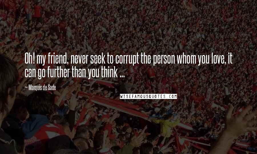 Marquis De Sade Quotes: Oh! my friend, never seek to corrupt the person whom you love, it can go further than you think ...