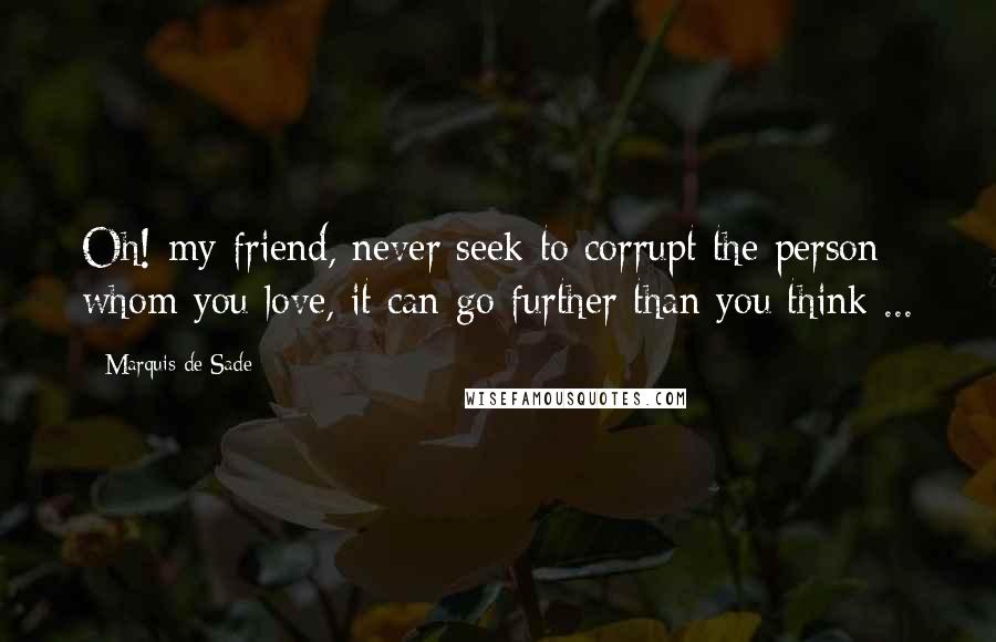 Marquis De Sade Quotes: Oh! my friend, never seek to corrupt the person whom you love, it can go further than you think ...