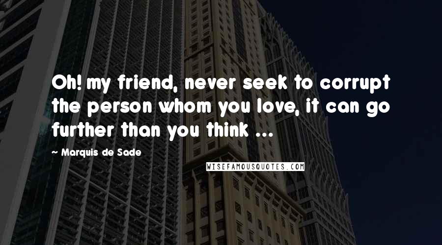 Marquis De Sade Quotes: Oh! my friend, never seek to corrupt the person whom you love, it can go further than you think ...