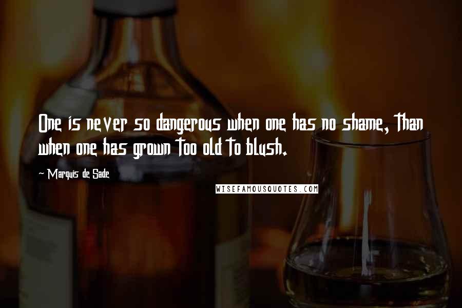 Marquis De Sade Quotes: One is never so dangerous when one has no shame, than when one has grown too old to blush.