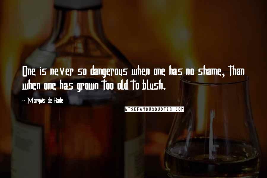 Marquis De Sade Quotes: One is never so dangerous when one has no shame, than when one has grown too old to blush.