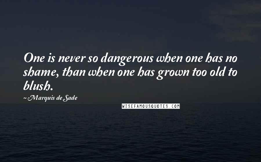 Marquis De Sade Quotes: One is never so dangerous when one has no shame, than when one has grown too old to blush.
