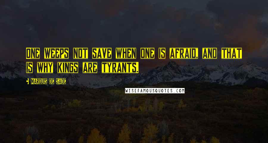 Marquis De Sade Quotes: One weeps not save when one is afraid, and that is why kings are tyrants.