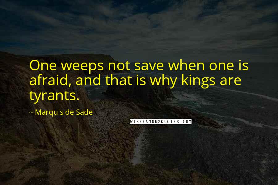 Marquis De Sade Quotes: One weeps not save when one is afraid, and that is why kings are tyrants.