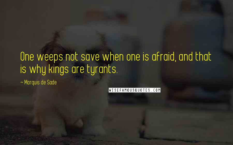 Marquis De Sade Quotes: One weeps not save when one is afraid, and that is why kings are tyrants.