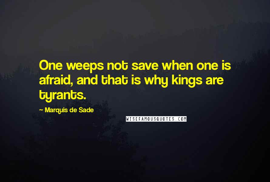 Marquis De Sade Quotes: One weeps not save when one is afraid, and that is why kings are tyrants.