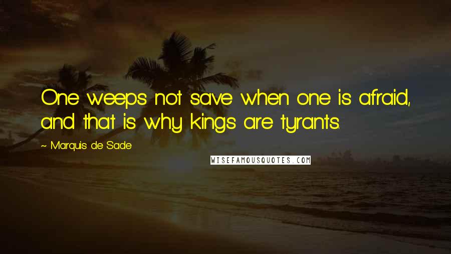 Marquis De Sade Quotes: One weeps not save when one is afraid, and that is why kings are tyrants.