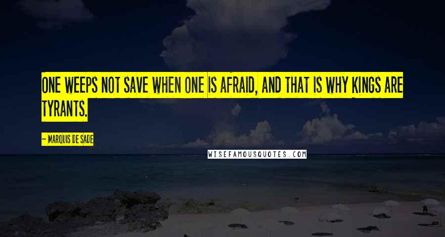 Marquis De Sade Quotes: One weeps not save when one is afraid, and that is why kings are tyrants.