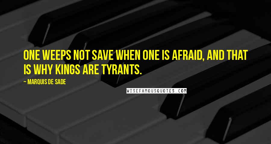 Marquis De Sade Quotes: One weeps not save when one is afraid, and that is why kings are tyrants.