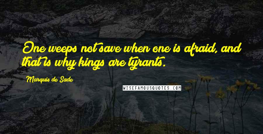 Marquis De Sade Quotes: One weeps not save when one is afraid, and that is why kings are tyrants.