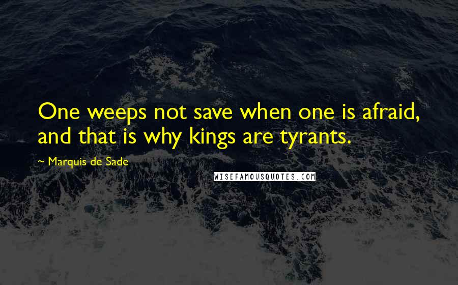 Marquis De Sade Quotes: One weeps not save when one is afraid, and that is why kings are tyrants.