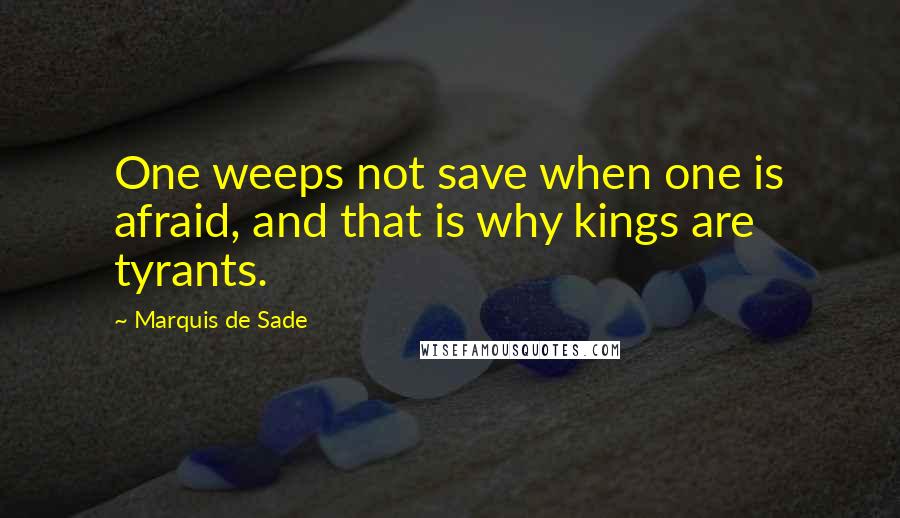 Marquis De Sade Quotes: One weeps not save when one is afraid, and that is why kings are tyrants.