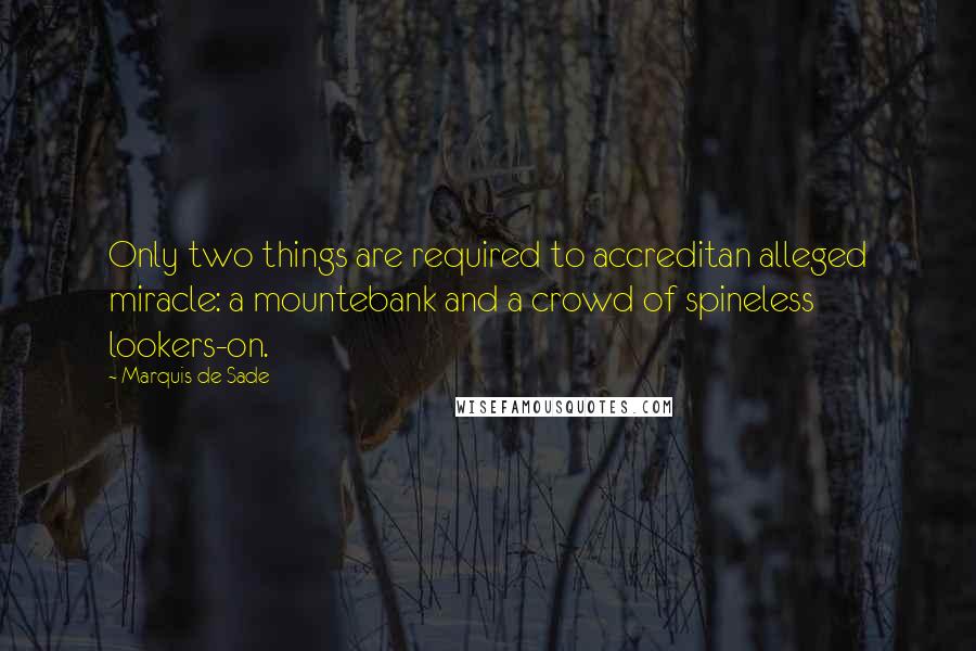 Marquis De Sade Quotes: Only two things are required to accreditan alleged miracle: a mountebank and a crowd of spineless lookers-on.