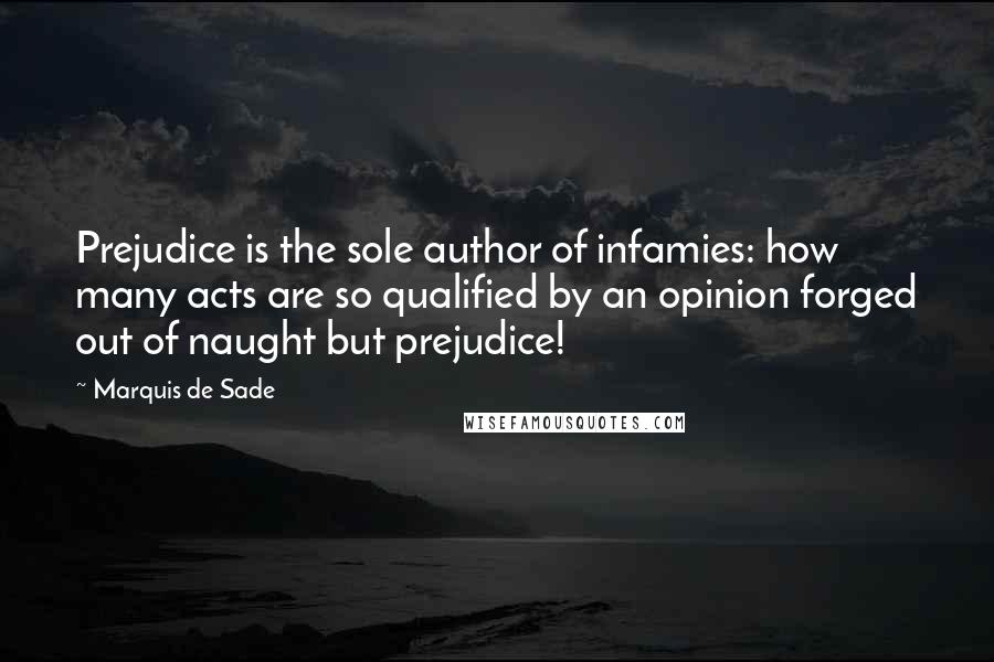 Marquis De Sade Quotes: Prejudice is the sole author of infamies: how many acts are so qualified by an opinion forged out of naught but prejudice!