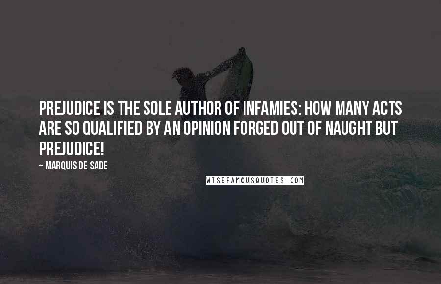 Marquis De Sade Quotes: Prejudice is the sole author of infamies: how many acts are so qualified by an opinion forged out of naught but prejudice!