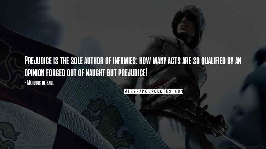 Marquis De Sade Quotes: Prejudice is the sole author of infamies: how many acts are so qualified by an opinion forged out of naught but prejudice!