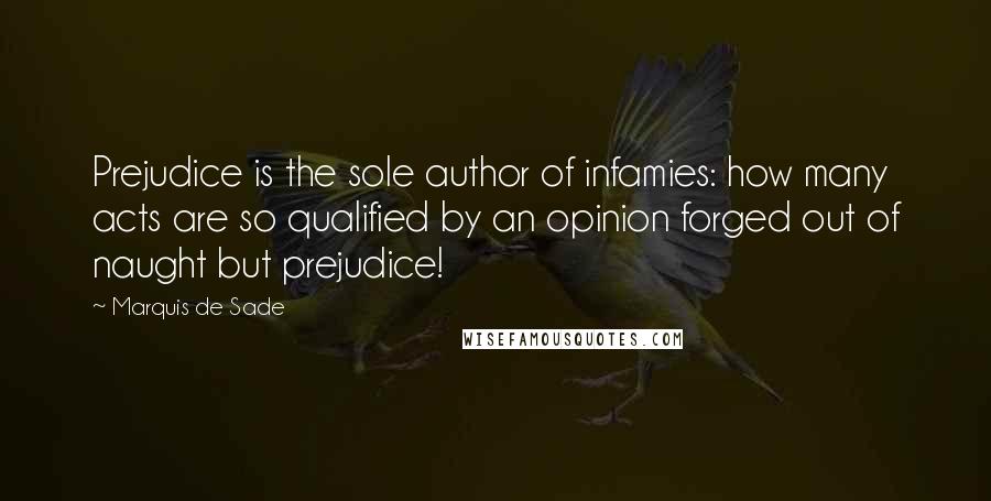 Marquis De Sade Quotes: Prejudice is the sole author of infamies: how many acts are so qualified by an opinion forged out of naught but prejudice!