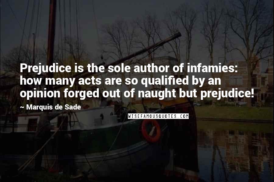 Marquis De Sade Quotes: Prejudice is the sole author of infamies: how many acts are so qualified by an opinion forged out of naught but prejudice!