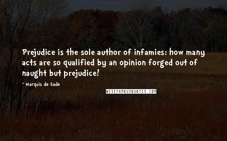 Marquis De Sade Quotes: Prejudice is the sole author of infamies: how many acts are so qualified by an opinion forged out of naught but prejudice!