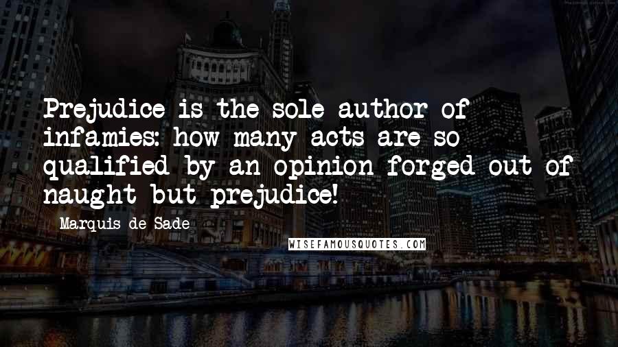 Marquis De Sade Quotes: Prejudice is the sole author of infamies: how many acts are so qualified by an opinion forged out of naught but prejudice!