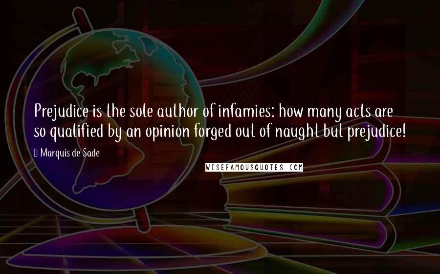 Marquis De Sade Quotes: Prejudice is the sole author of infamies: how many acts are so qualified by an opinion forged out of naught but prejudice!