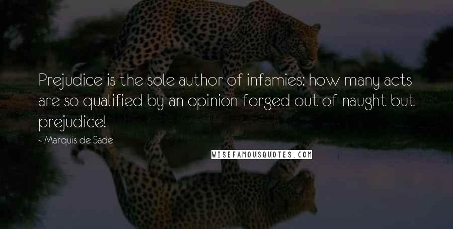 Marquis De Sade Quotes: Prejudice is the sole author of infamies: how many acts are so qualified by an opinion forged out of naught but prejudice!