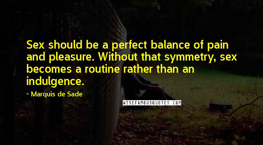 Marquis De Sade Quotes: Sex should be a perfect balance of pain and pleasure. Without that symmetry, sex becomes a routine rather than an indulgence.