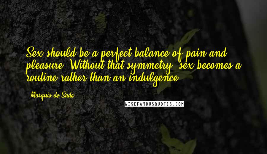 Marquis De Sade Quotes: Sex should be a perfect balance of pain and pleasure. Without that symmetry, sex becomes a routine rather than an indulgence.