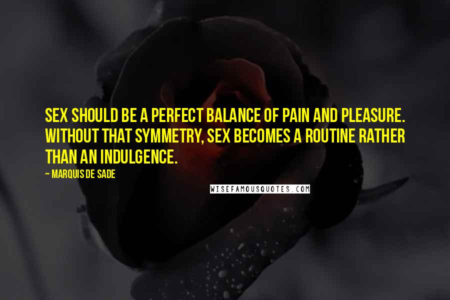 Marquis De Sade Quotes: Sex should be a perfect balance of pain and pleasure. Without that symmetry, sex becomes a routine rather than an indulgence.