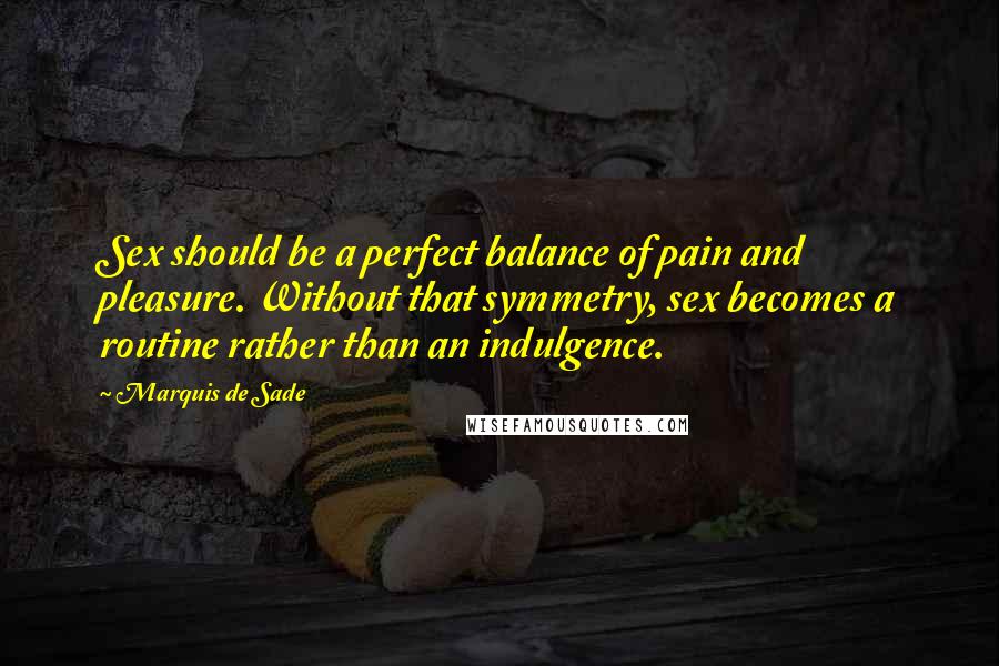 Marquis De Sade Quotes: Sex should be a perfect balance of pain and pleasure. Without that symmetry, sex becomes a routine rather than an indulgence.