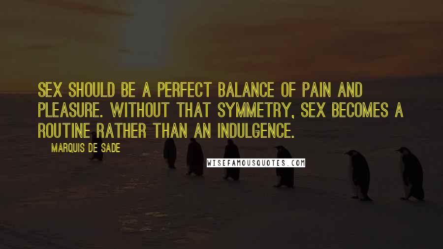 Marquis De Sade Quotes: Sex should be a perfect balance of pain and pleasure. Without that symmetry, sex becomes a routine rather than an indulgence.