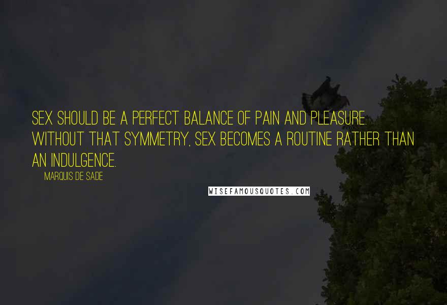 Marquis De Sade Quotes: Sex should be a perfect balance of pain and pleasure. Without that symmetry, sex becomes a routine rather than an indulgence.