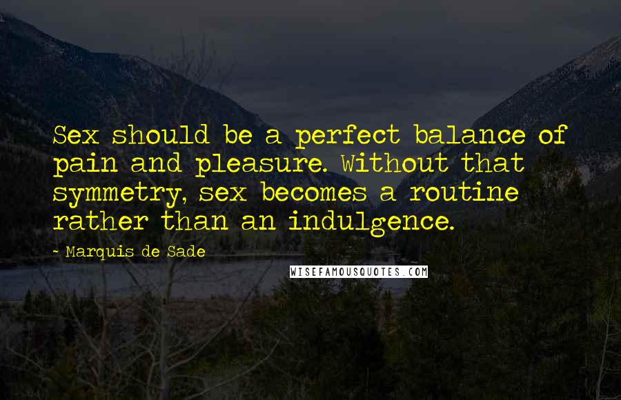Marquis De Sade Quotes: Sex should be a perfect balance of pain and pleasure. Without that symmetry, sex becomes a routine rather than an indulgence.