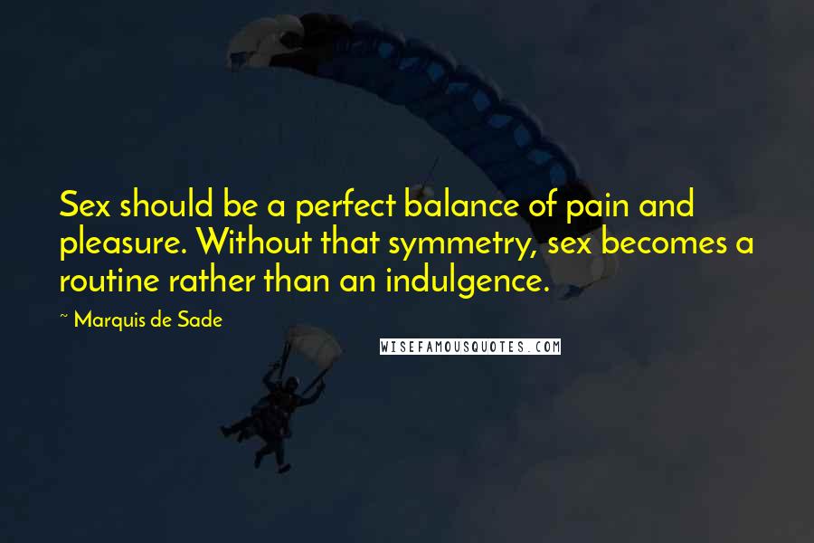 Marquis De Sade Quotes: Sex should be a perfect balance of pain and pleasure. Without that symmetry, sex becomes a routine rather than an indulgence.