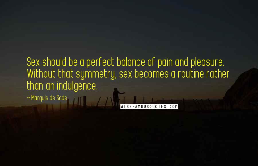 Marquis De Sade Quotes: Sex should be a perfect balance of pain and pleasure. Without that symmetry, sex becomes a routine rather than an indulgence.