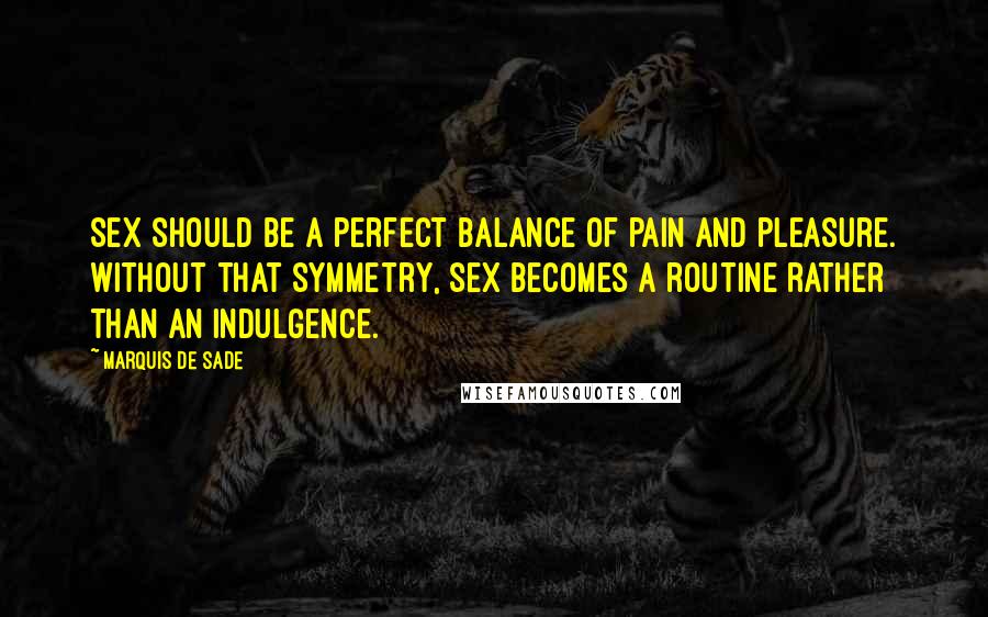 Marquis De Sade Quotes: Sex should be a perfect balance of pain and pleasure. Without that symmetry, sex becomes a routine rather than an indulgence.