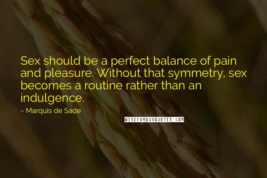 Marquis De Sade Quotes: Sex should be a perfect balance of pain and pleasure. Without that symmetry, sex becomes a routine rather than an indulgence.