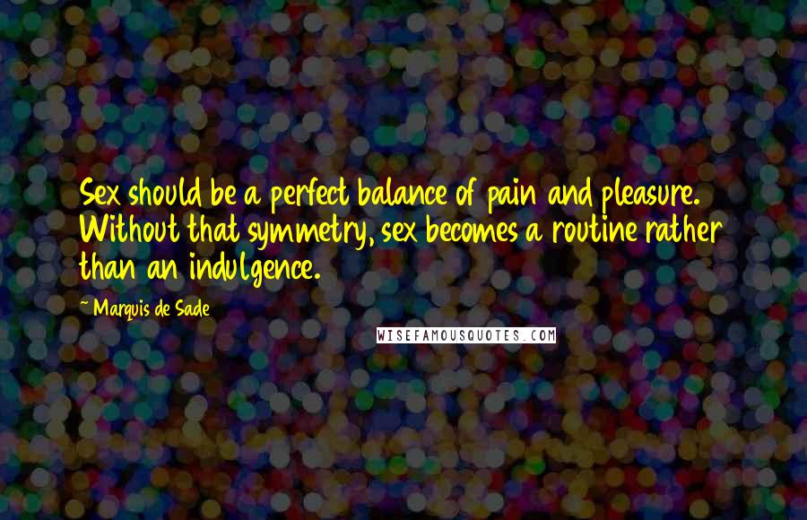 Marquis De Sade Quotes: Sex should be a perfect balance of pain and pleasure. Without that symmetry, sex becomes a routine rather than an indulgence.