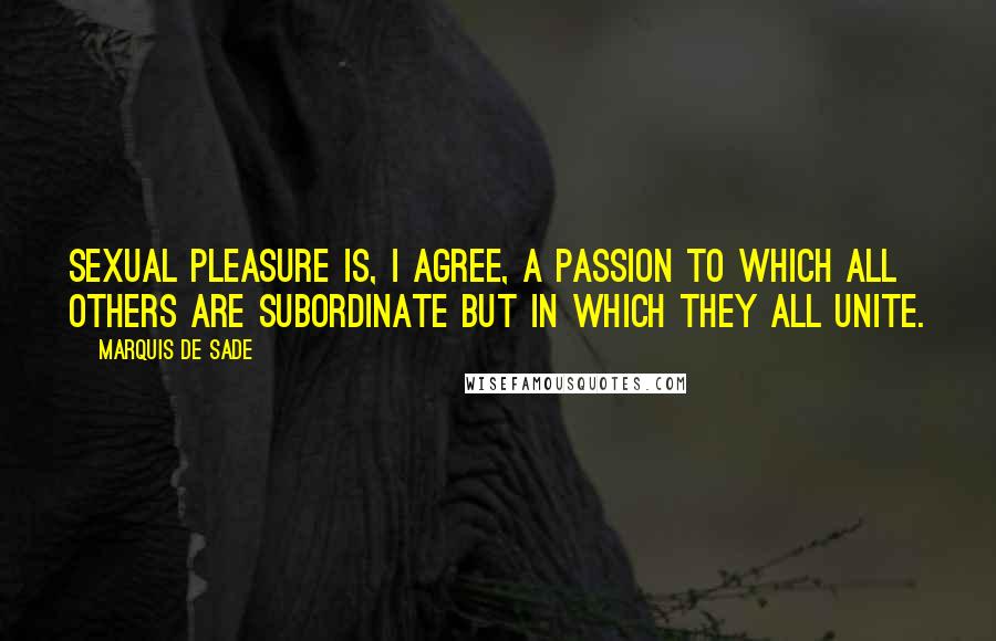 Marquis De Sade Quotes: Sexual pleasure is, I agree, a passion to which all others are subordinate but in which they all unite.