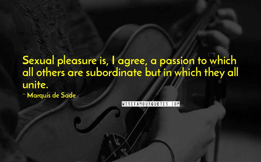 Marquis De Sade Quotes: Sexual pleasure is, I agree, a passion to which all others are subordinate but in which they all unite.