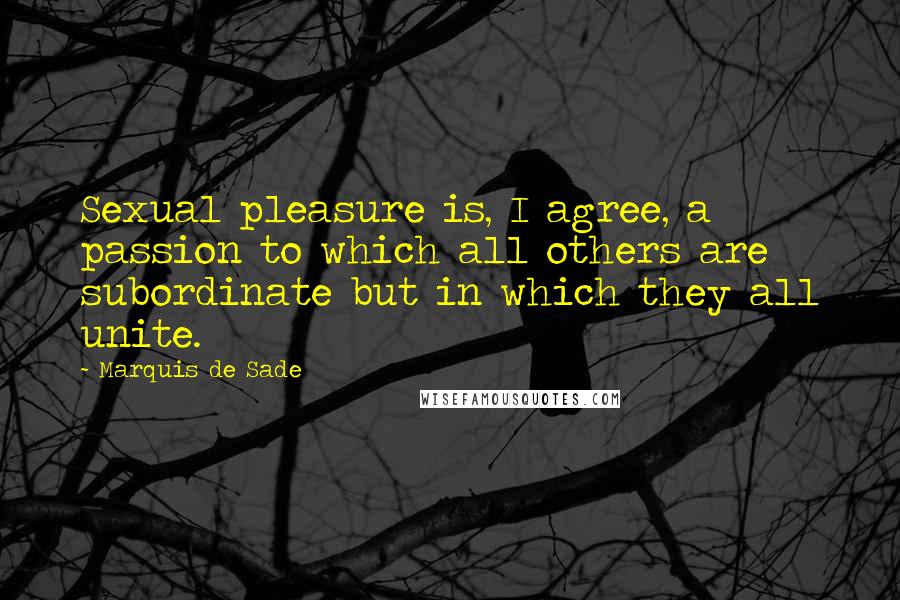 Marquis De Sade Quotes: Sexual pleasure is, I agree, a passion to which all others are subordinate but in which they all unite.