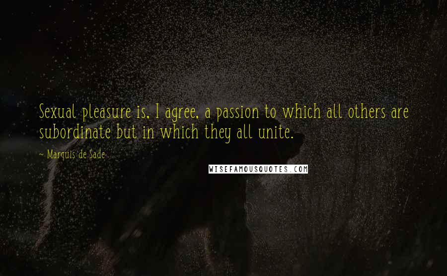 Marquis De Sade Quotes: Sexual pleasure is, I agree, a passion to which all others are subordinate but in which they all unite.