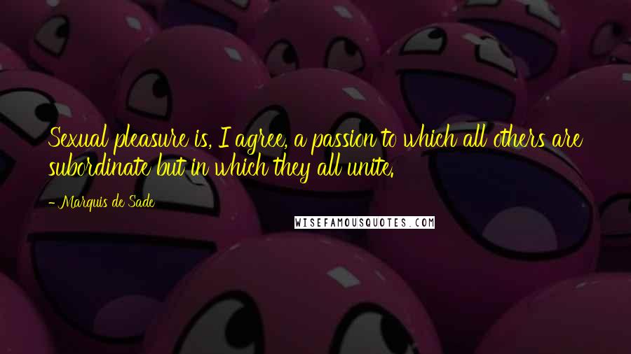 Marquis De Sade Quotes: Sexual pleasure is, I agree, a passion to which all others are subordinate but in which they all unite.