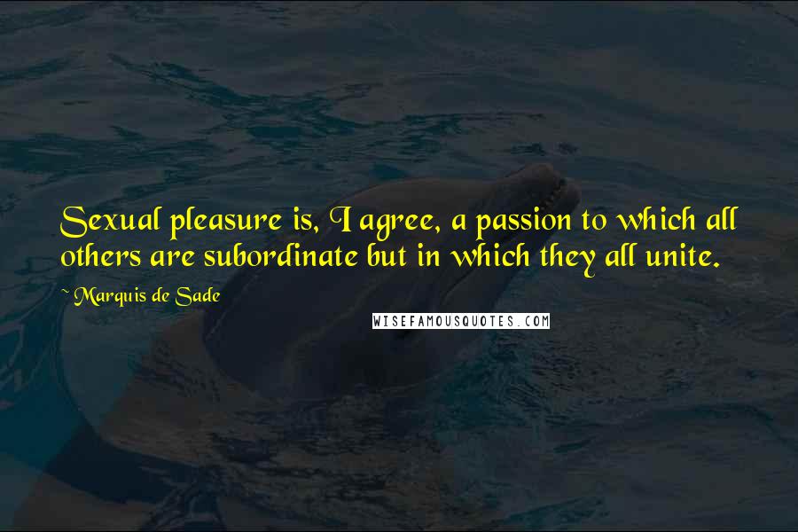 Marquis De Sade Quotes: Sexual pleasure is, I agree, a passion to which all others are subordinate but in which they all unite.