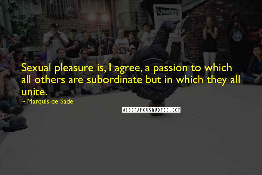 Marquis De Sade Quotes: Sexual pleasure is, I agree, a passion to which all others are subordinate but in which they all unite.