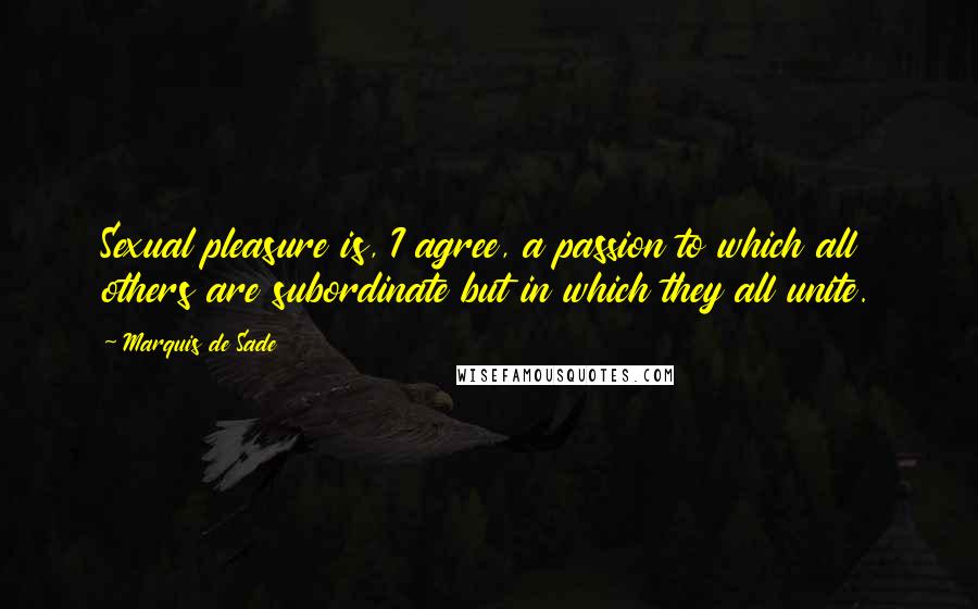 Marquis De Sade Quotes: Sexual pleasure is, I agree, a passion to which all others are subordinate but in which they all unite.