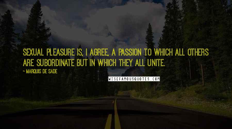 Marquis De Sade Quotes: Sexual pleasure is, I agree, a passion to which all others are subordinate but in which they all unite.